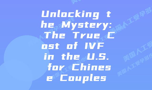 Unlocking the Mystery: The True Cost of IVF in the U.S. for Chinese Couples