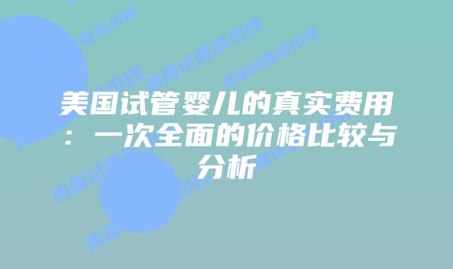 美国试管婴儿的真实费用：一次全面的价格比较与分析