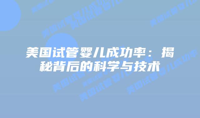 美国试管婴儿成功率：揭秘背后的科学与技术