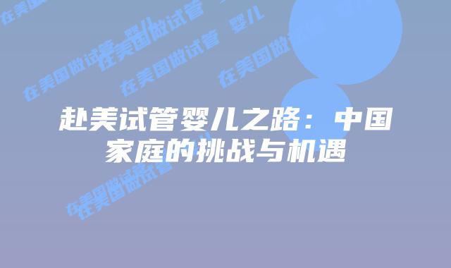赴美试管婴儿之路:中国家庭的挑战与机遇