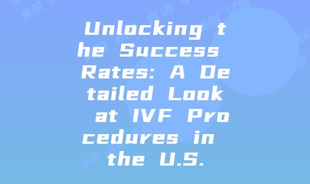 Unlocking the Success Rates: A Detailed Look at IVF Procedures in the U.S.