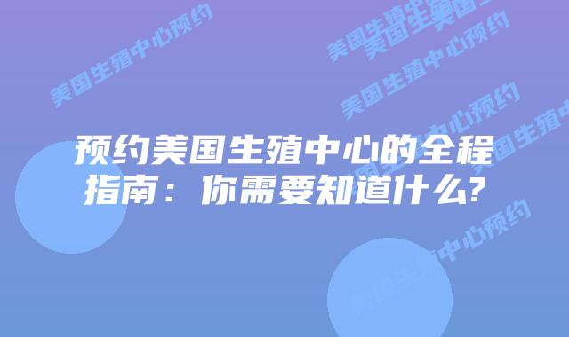 预约美国生殖中心的全程指南：你需要知道什么?