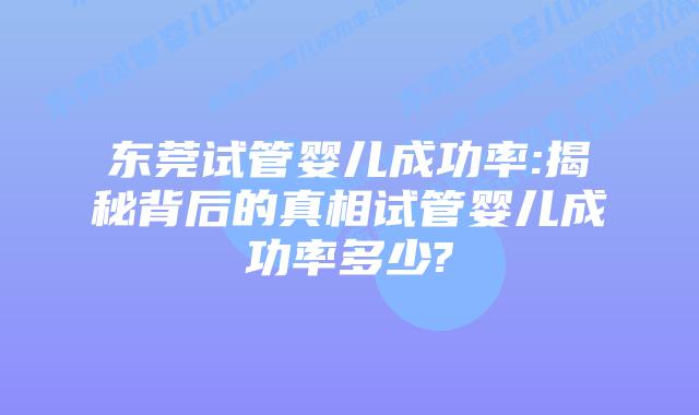 东莞试管婴儿成功率:揭秘背后的真相试管婴儿成功率多少?