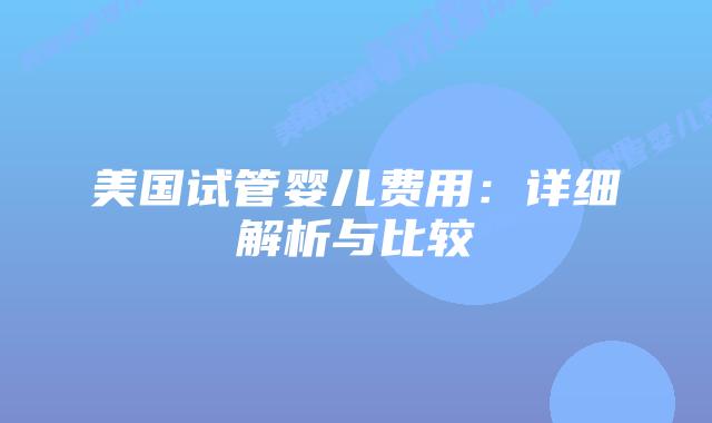 美国试管婴儿费用：详细解析与比较