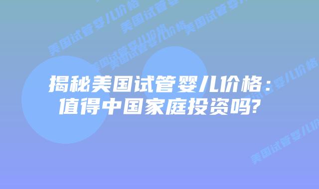 揭秘美国试管婴儿价格：值得中国家庭投资吗?