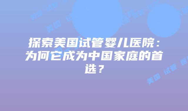 探索美国试管婴儿医院：为何它成为中国家庭的首选？
