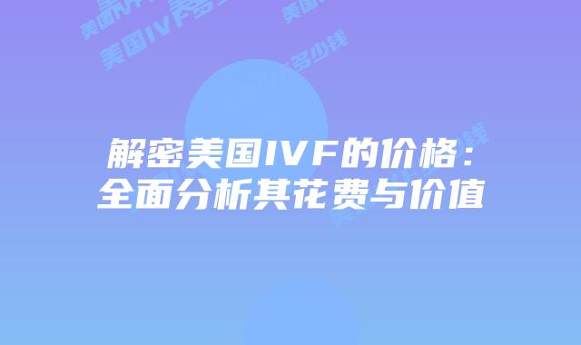 解密美国IVF的价格：全面分析其花费与价值