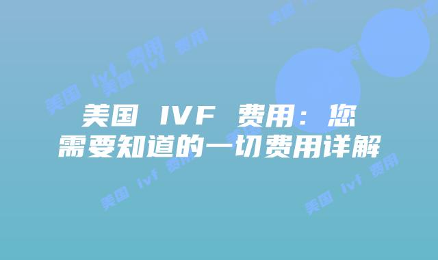 美国 IVF 费用：您需要知道的一切费用详解