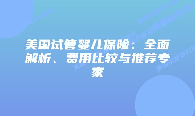 美国试管婴儿保险：全面解析、费用比较与推荐专家