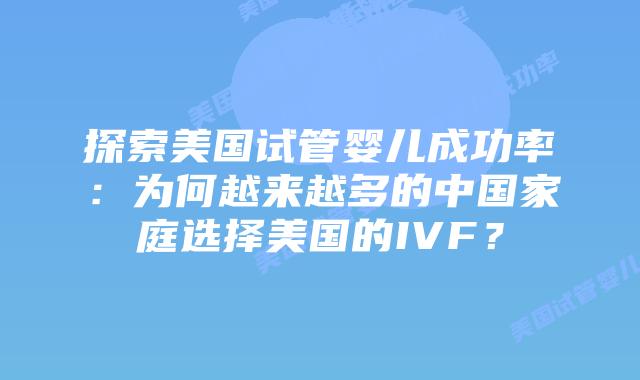 探索美国试管婴儿成功率：为何越来越多的中国家庭选择美国的IVF？
