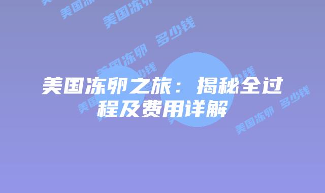 美国冻卵之旅：揭秘全过程及费用详解