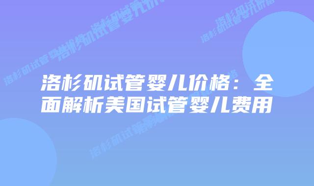 洛杉矶试管婴儿价格：全面解析美国试管婴儿费用