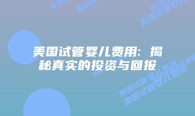 美国试管婴儿费用: 揭秘真实的投资与回报