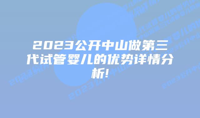 2023公开中山做第三代试管婴儿的优势详情分析!