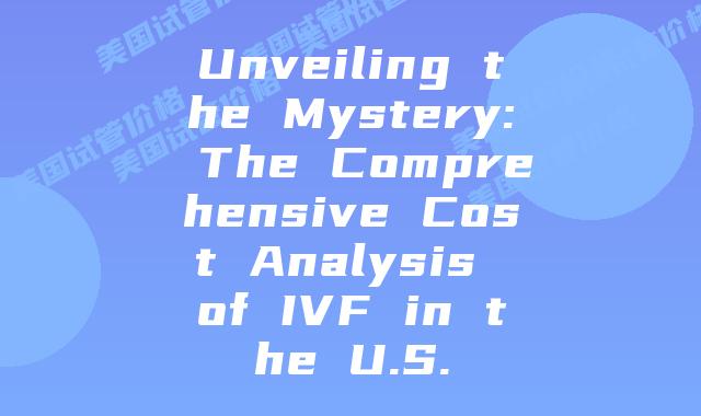 Unveiling the Mystery: The Comprehensive Cost Analysis of IVF in the U.S.