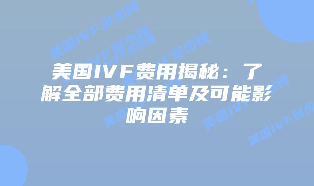 美国IVF费用揭秘:了解全部费用清单及可能影响因素