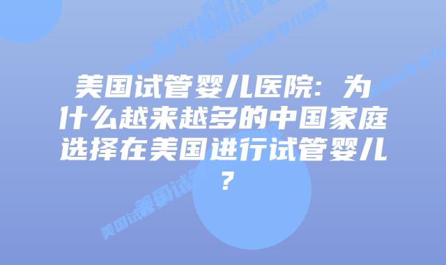 美国试管婴儿医院: 为什么越来越多的中国家庭选择在美国进行试管婴儿？