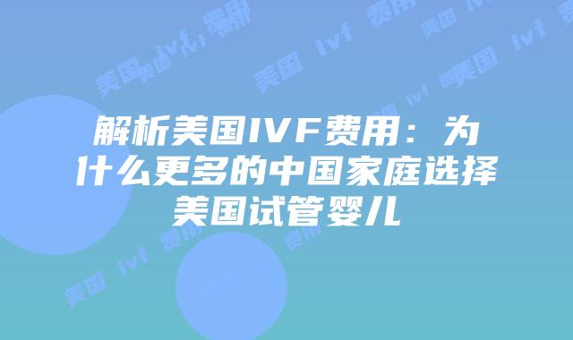 解析美国IVF费用：为什么更多的中国家庭选择美国试管婴儿