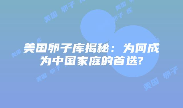 美国卵子库揭秘：为何成为中国家庭的首选?
