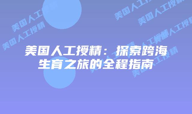 美国人工授精：探索跨海生育之旅的全程指南