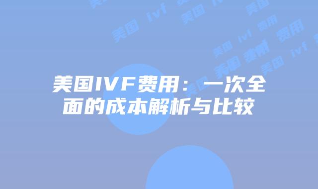 美国IVF费用：一次全面的成本解析与比较