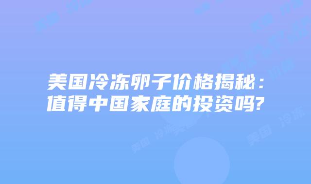 美国冷冻卵子价格揭秘：值得中国家庭的投资吗?