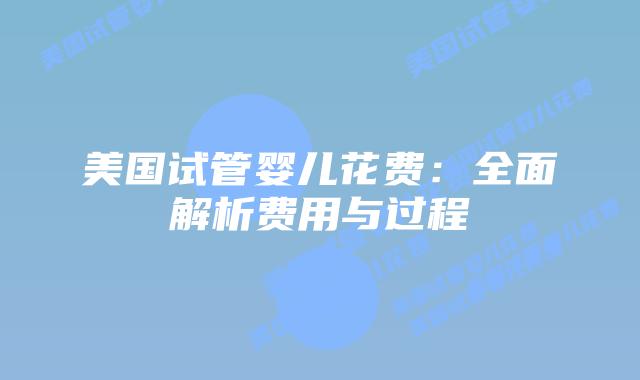 美国试管婴儿花费：全面解析费用与过程