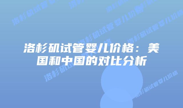 洛杉矶试管婴儿价格：美国和中国的对比分析