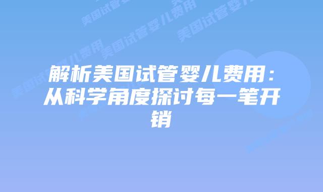 解析美国试管婴儿费用：从科学角度探讨每一笔开销
