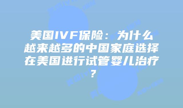 美国IVF保险：为什么越来越多的中国家庭选择在美国进行试管婴儿治疗？