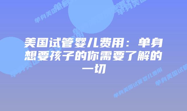 美国试管婴儿费用：单身想要孩子的你需要了解的一切
