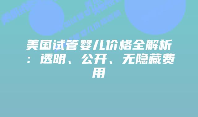 美国试管婴儿价格全解析：透明、公开、无隐藏费用