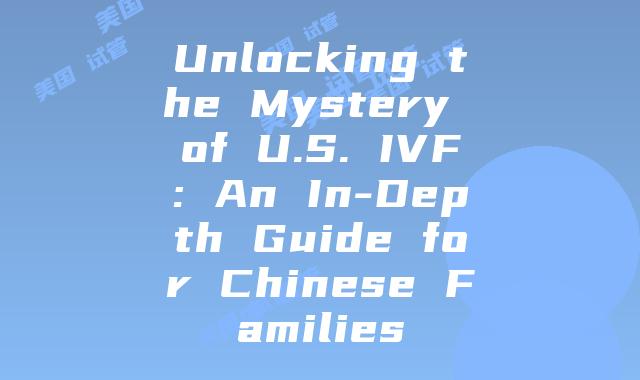 Unlocking the Mystery of U.S. IVF: An In-Depth Guide for Chinese Families