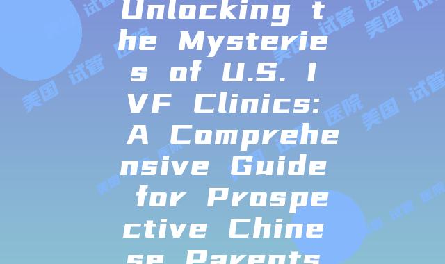 Unlocking the Mysteries of U.S. IVF Clinics: A Comprehensive Guide for Prospective Chinese Parents