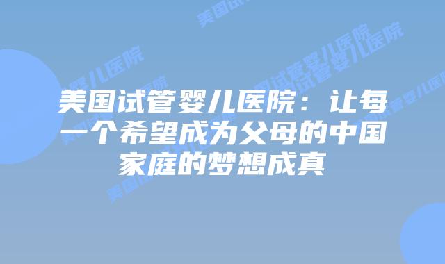 美国试管婴儿医院：让每一个希望成为父母的中国家庭的梦想成真