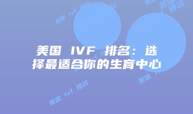 美国 IVF 排名：选择最适合你的生育中心