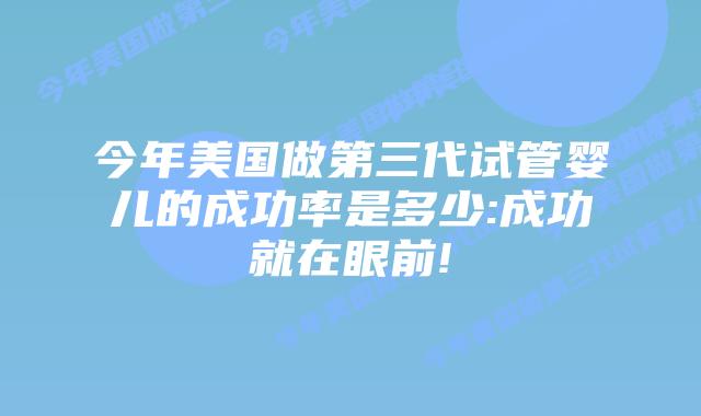 今年美国做第三代试管婴儿的成功率是多少:成功就在眼前!