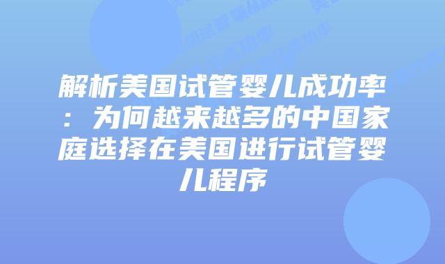 解析美国试管婴儿成功率：为何越来越多的中国家庭选择在美国进行试管婴儿程序