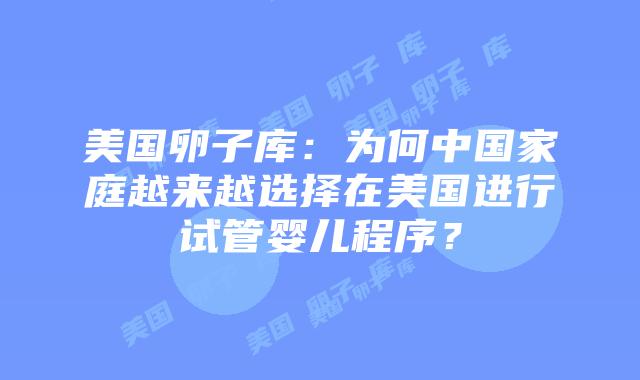 美国卵子库：为何中国家庭越来越选择在美国进行试管婴儿程序？