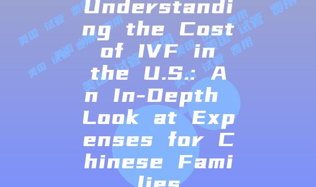 Understanding the Cost of IVF in the U.S.: An In-Depth Look at Expenses for Chinese Families