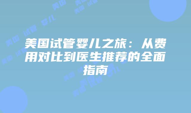 美国试管婴儿之旅：从费用对比到医生推荐的全面指南