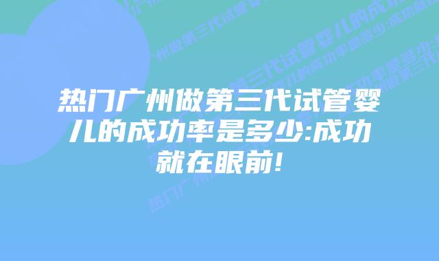 热门广州做第三代试管婴儿的成功率是多少:成功就在眼前!