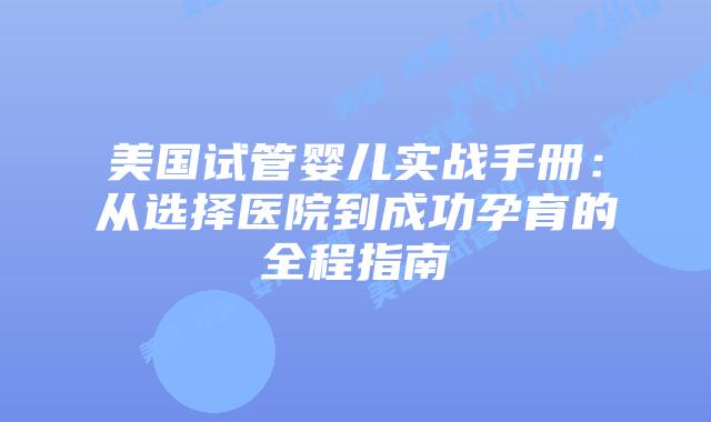 美国试管婴儿实战手册：从选择医院到成功孕育的全程指南