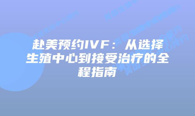 赴美预约IVF：从选择生殖中心到接受治疗的全程指南