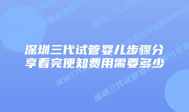 深圳三代试管婴儿步骤分享看完便知费用需要多少