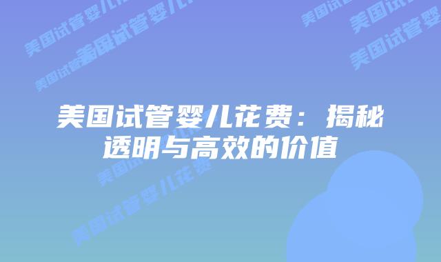 美国试管婴儿花费：揭秘透明与高效的价值
