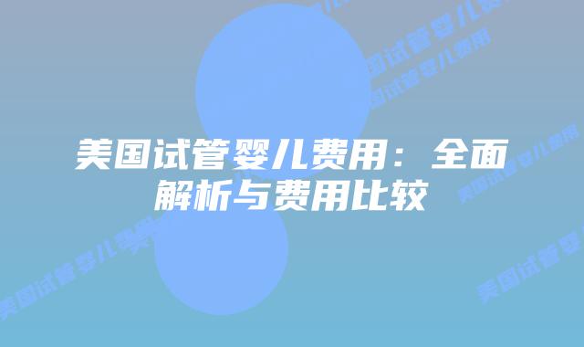 美国试管婴儿费用：全面解析与费用比较