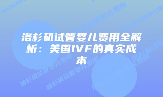 洛杉矶试管婴儿费用全解析：美国IVF的真实成本