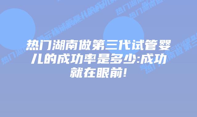 热门湖南做第三代试管婴儿的成功率是多少:成功就在眼前!