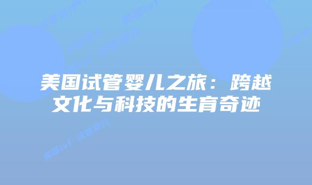 美国试管婴儿之旅：跨越文化与科技的生育奇迹